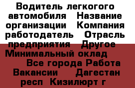 Водитель легкогого автомобиля › Название организации ­ Компания-работодатель › Отрасль предприятия ­ Другое › Минимальный оклад ­ 55 000 - Все города Работа » Вакансии   . Дагестан респ.,Кизилюрт г.